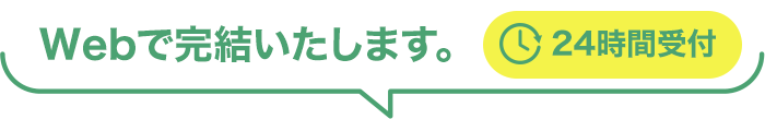 Webで完結いたします。 24時間受付
