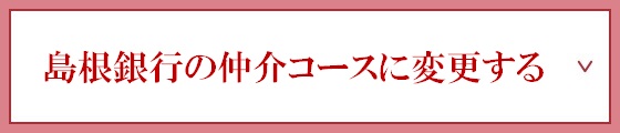 島根銀行の仲介コースに変更する