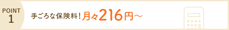 POINT1 手ごろな保険料! 月々216円~